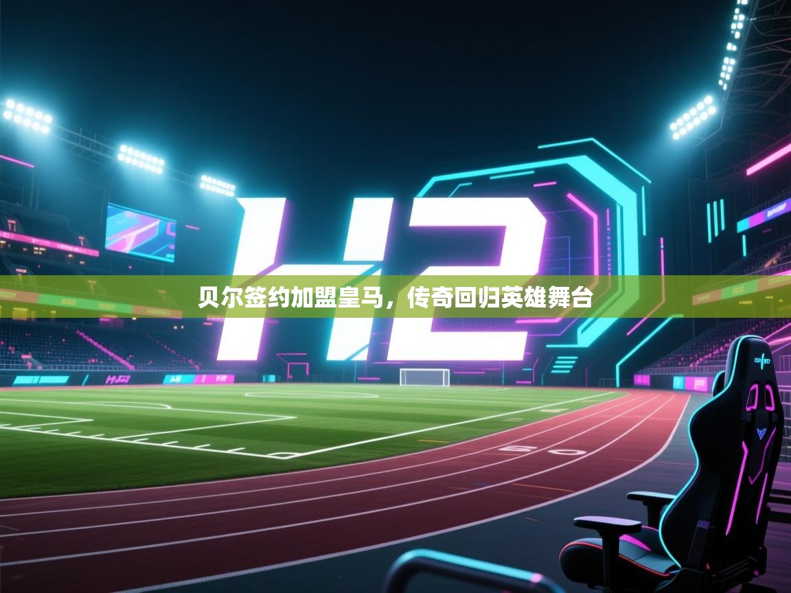 蓝鲸体育直播在线观看免费版-贝尔签约加盟皇马，传奇回归英雄舞台  第1张