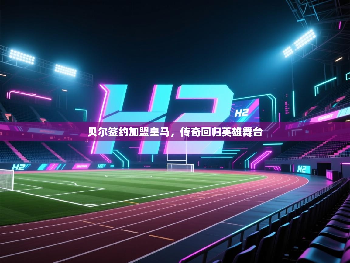 蓝鲸体育直播在线观看免费版-贝尔签约加盟皇马，传奇回归英雄舞台  第2张