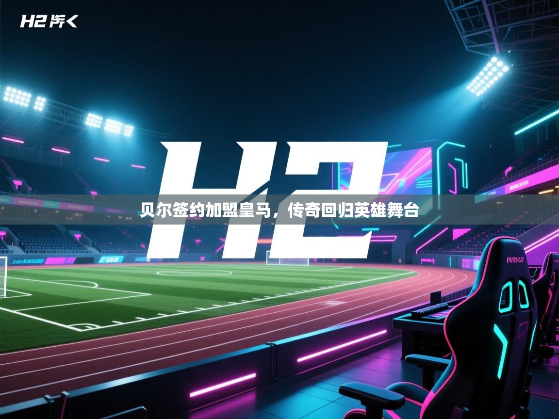 蓝鲸体育直播在线观看免费版-贝尔签约加盟皇马，传奇回归英雄舞台  第3张