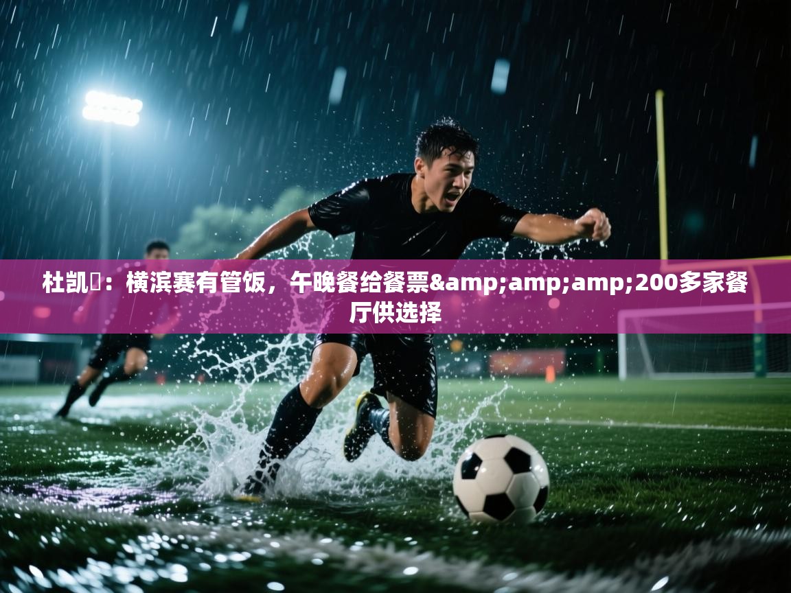 蓝鲸体育直播在线观看-杜凯琹:横滨赛有管饭,午晚餐给餐票&200多家餐厅供选择 第1张