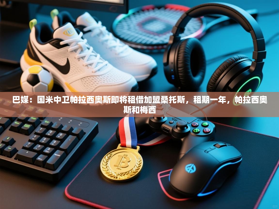 蓝鲸体育app安卓版-巴媒：国米中卫帕拉西奥斯即将租借加盟桑托斯，租期一年，帕拉西奥斯和梅西