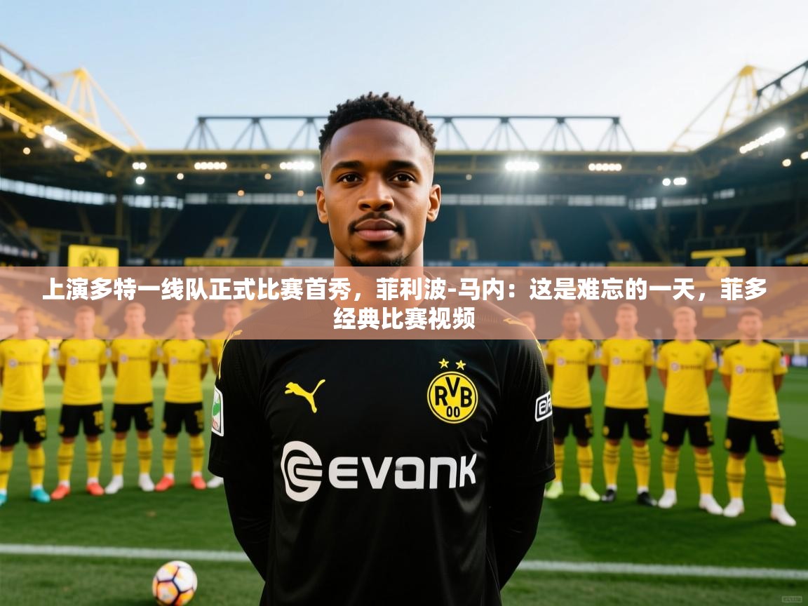 蓝鲸体育官网-上演多特一线队正式比赛首秀,菲利波-马内:这是难忘的一天,菲多经典比赛视频 第1张