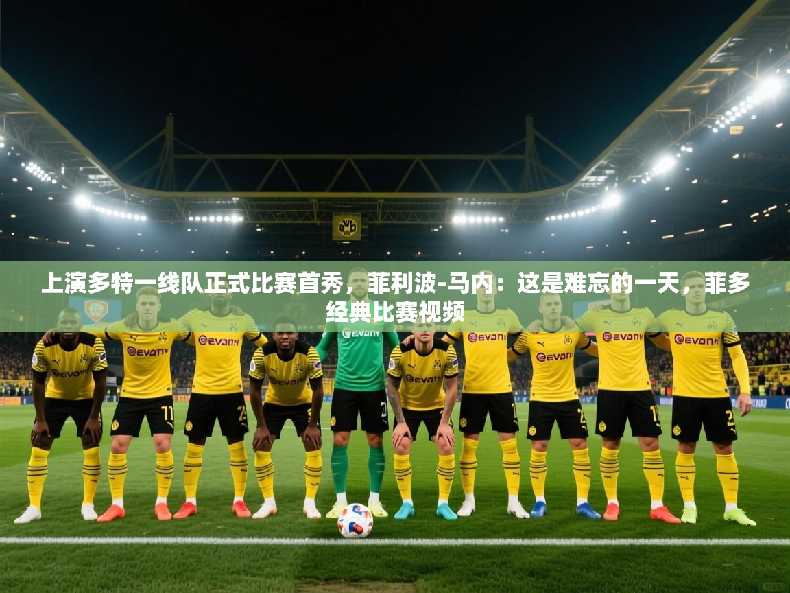 蓝鲸体育官网-上演多特一线队正式比赛首秀,菲利波-马内:这是难忘的一天,菲多经典比赛视频 第2张