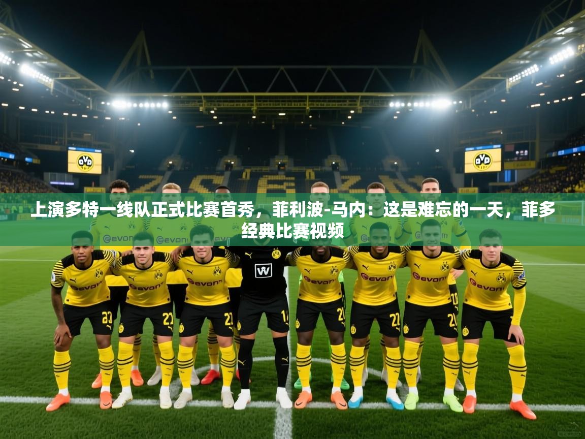 蓝鲸体育官网-上演多特一线队正式比赛首秀,菲利波-马内:这是难忘的一天,菲多经典比赛视频 第3张