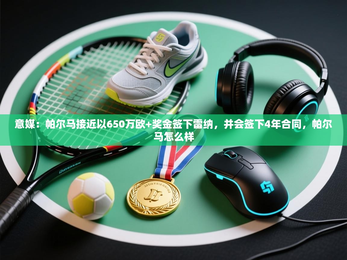 蓝鲸体育appios-意媒：帕尔马接近以650万欧+奖金签下雷纳，并会签下4年合同，帕尔马怎么样  第1张