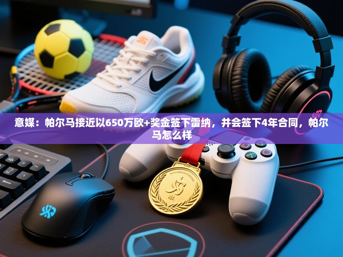 蓝鲸体育appios-意媒：帕尔马接近以650万欧+奖金签下雷纳，并会签下4年合同，帕尔马怎么样  第2张