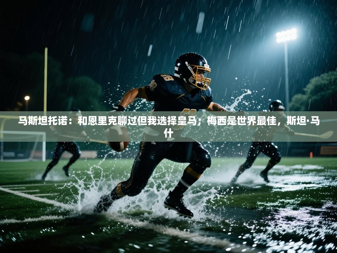鲸蓝体育app下载-马斯坦托诺：和恩里克聊过但我选择皇马；梅西是世界最佳，斯坦·马什