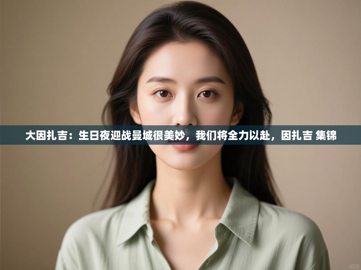 鲸鱼体育app-大因扎吉：生日夜迎战曼城很美妙，我们将全力以赴，因扎吉 集锦