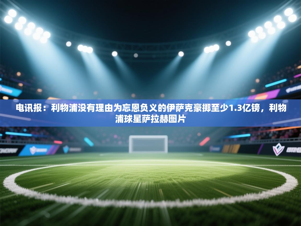 鲸蓝体育app下载-电讯报：利物浦没有理由为忘恩负义的伊萨克豪掷至少1.3亿镑，利物浦球星萨拉赫图片