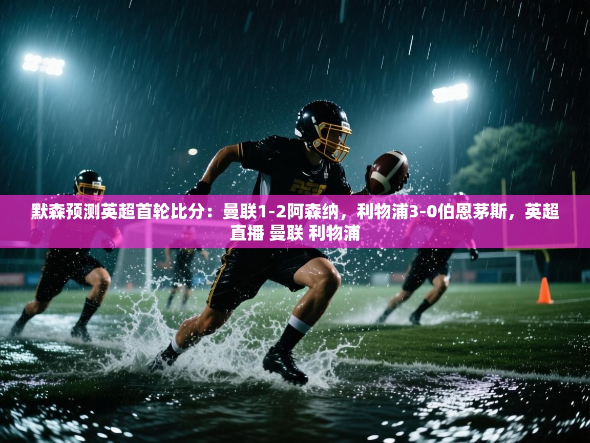 蓝鲸体育app下载官网-默森预测英超首轮比分:曼联1-2阿森纳,利物浦3-0伯恩茅斯,英超直播 曼联 利物浦 第2张