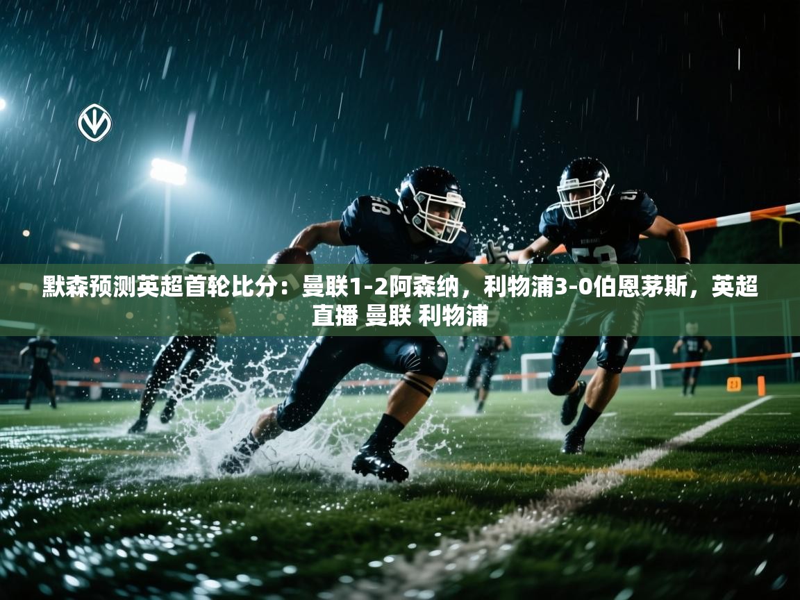 蓝鲸体育app下载官网-默森预测英超首轮比分:曼联1-2阿森纳,利物浦3-0伯恩茅斯,英超直播 曼联 利物浦 第3张