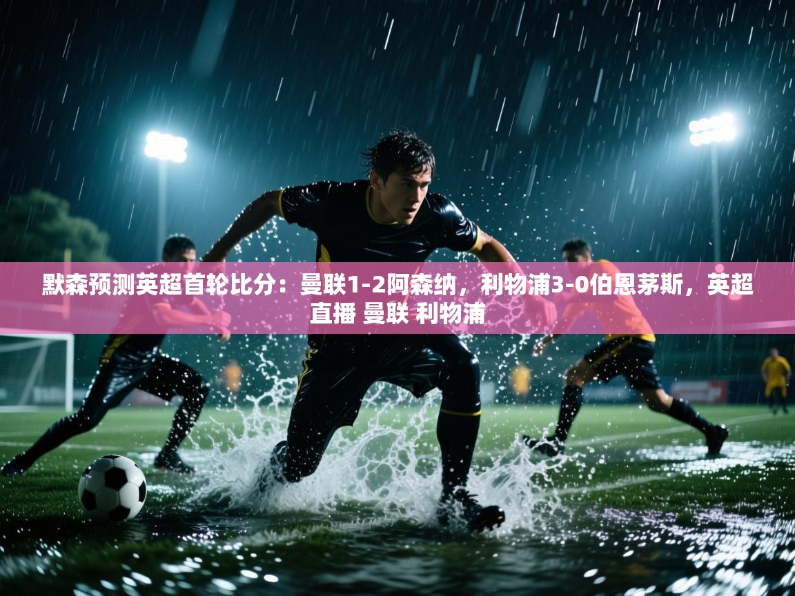蓝鲸体育app下载官网-默森预测英超首轮比分:曼联1-2阿森纳,利物浦3-0伯恩茅斯,英超直播 曼联 利物浦 第4张