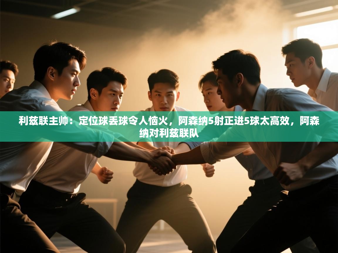 鲸蓝体育官网-利兹联主帅:定位球丢球令人恼火,阿森纳5射正进5球太高效,阿森纳对利兹联队 第1张