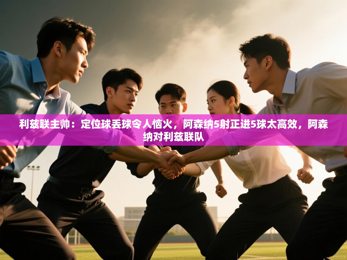 鲸蓝体育官网-利兹联主帅:定位球丢球令人恼火,阿森纳5射正进5球太高效,阿森纳对利兹联队 第3张