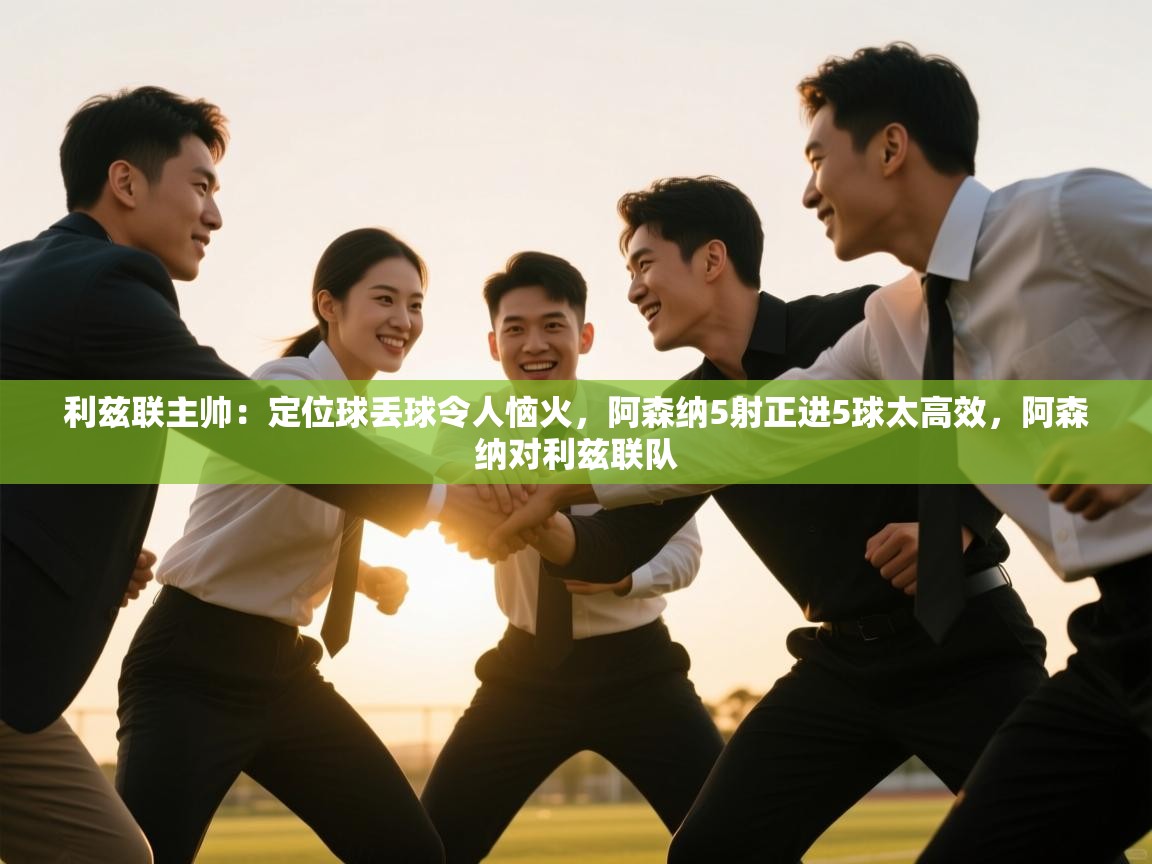 鲸蓝体育官网-利兹联主帅:定位球丢球令人恼火,阿森纳5射正进5球太高效,阿森纳对利兹联队 第2张