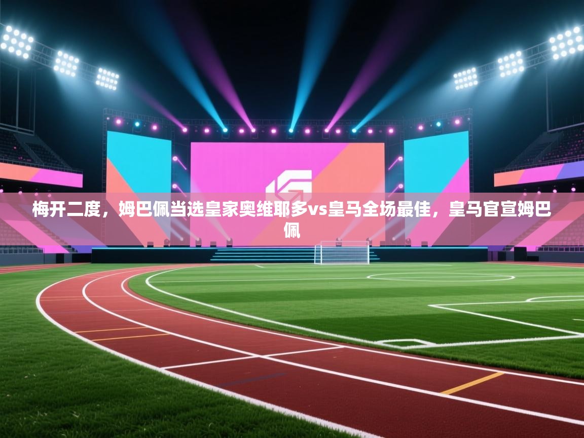 篮鲸体育入口-梅开二度，姆巴佩当选皇家奥维耶多vs皇马全场最佳，皇马官宣姆巴佩