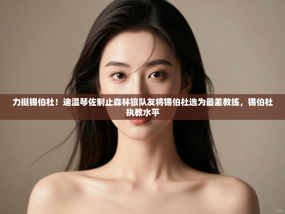 蓝鲸体育直播在线观看-力挺锡伯杜！迪温琴佐制止森林狼队友将锡伯杜选为最差教练，锡伯杜执教水平