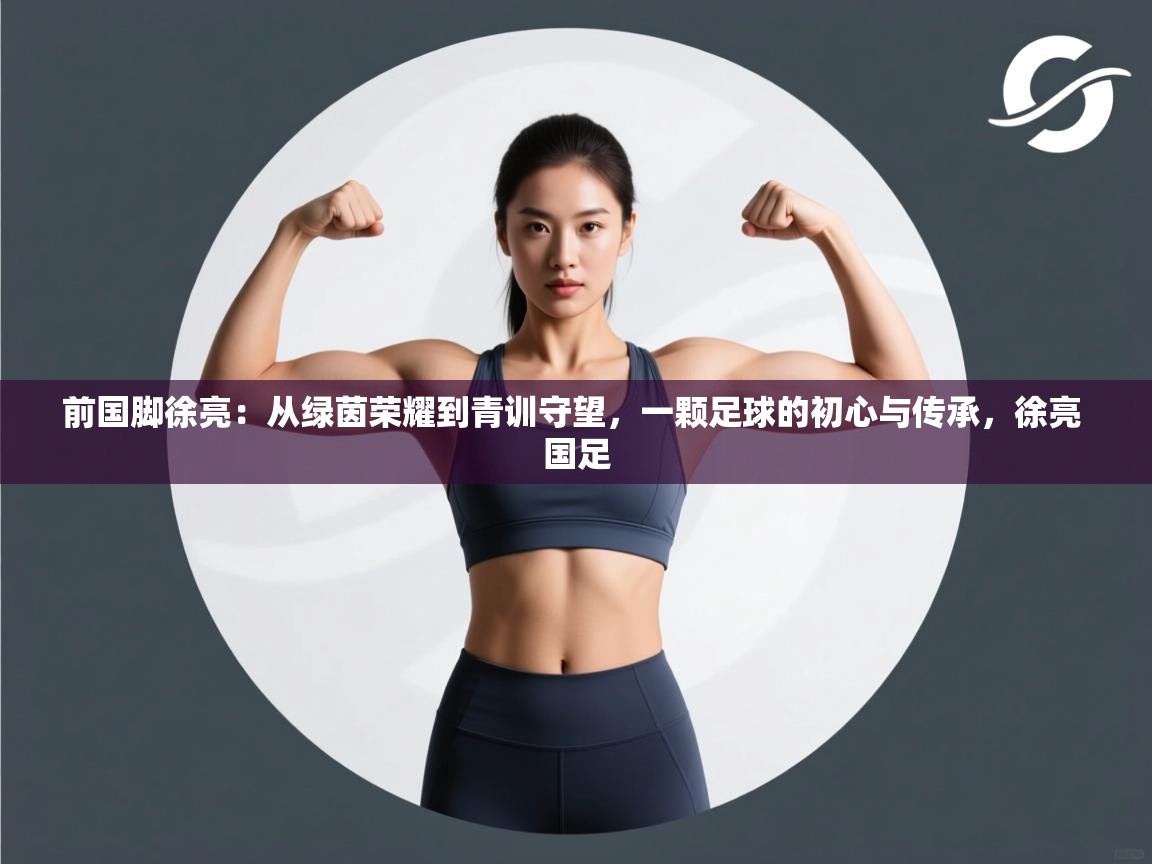 蓝鲸体育app下载官网-前国脚徐亮:从绿茵荣耀到青训守望,一颗足球的初心与传承,徐亮 国足 第2张