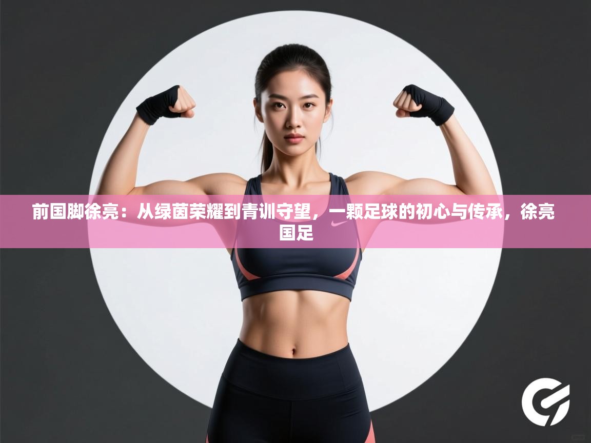 蓝鲸体育app下载官网-前国脚徐亮:从绿茵荣耀到青训守望,一颗足球的初心与传承,徐亮 国足 第4张