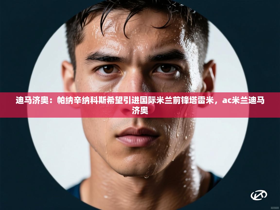 鲸蓝体育苹果-迪马济奥:帕纳辛纳科斯希望引进国际米兰前锋塔雷米,ac米兰迪马济奥 第1张