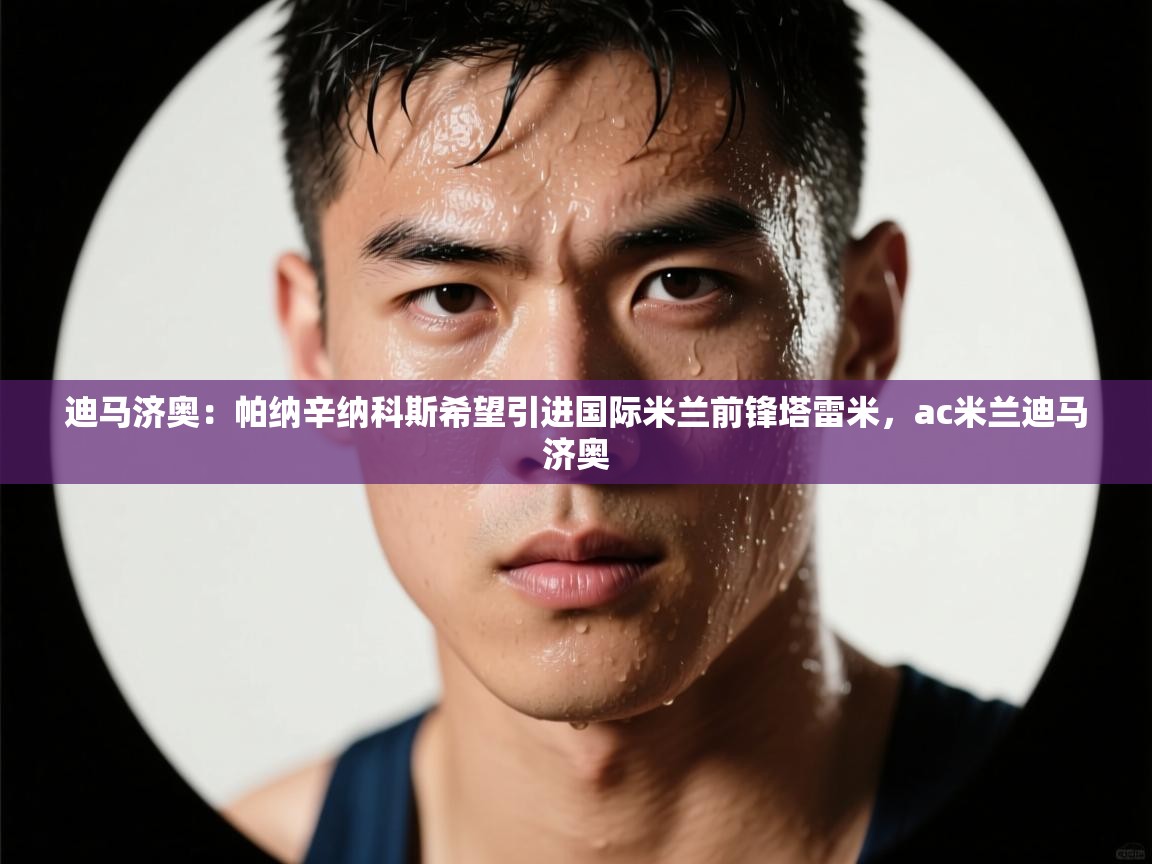 鲸蓝体育苹果-迪马济奥:帕纳辛纳科斯希望引进国际米兰前锋塔雷米,ac米兰迪马济奥 第3张