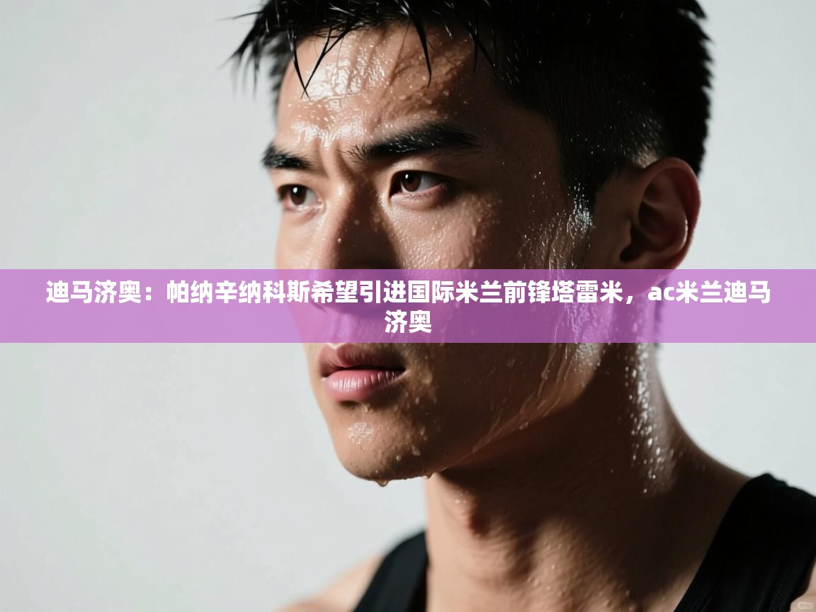 鲸蓝体育苹果-迪马济奥:帕纳辛纳科斯希望引进国际米兰前锋塔雷米,ac米兰迪马济奥 第2张