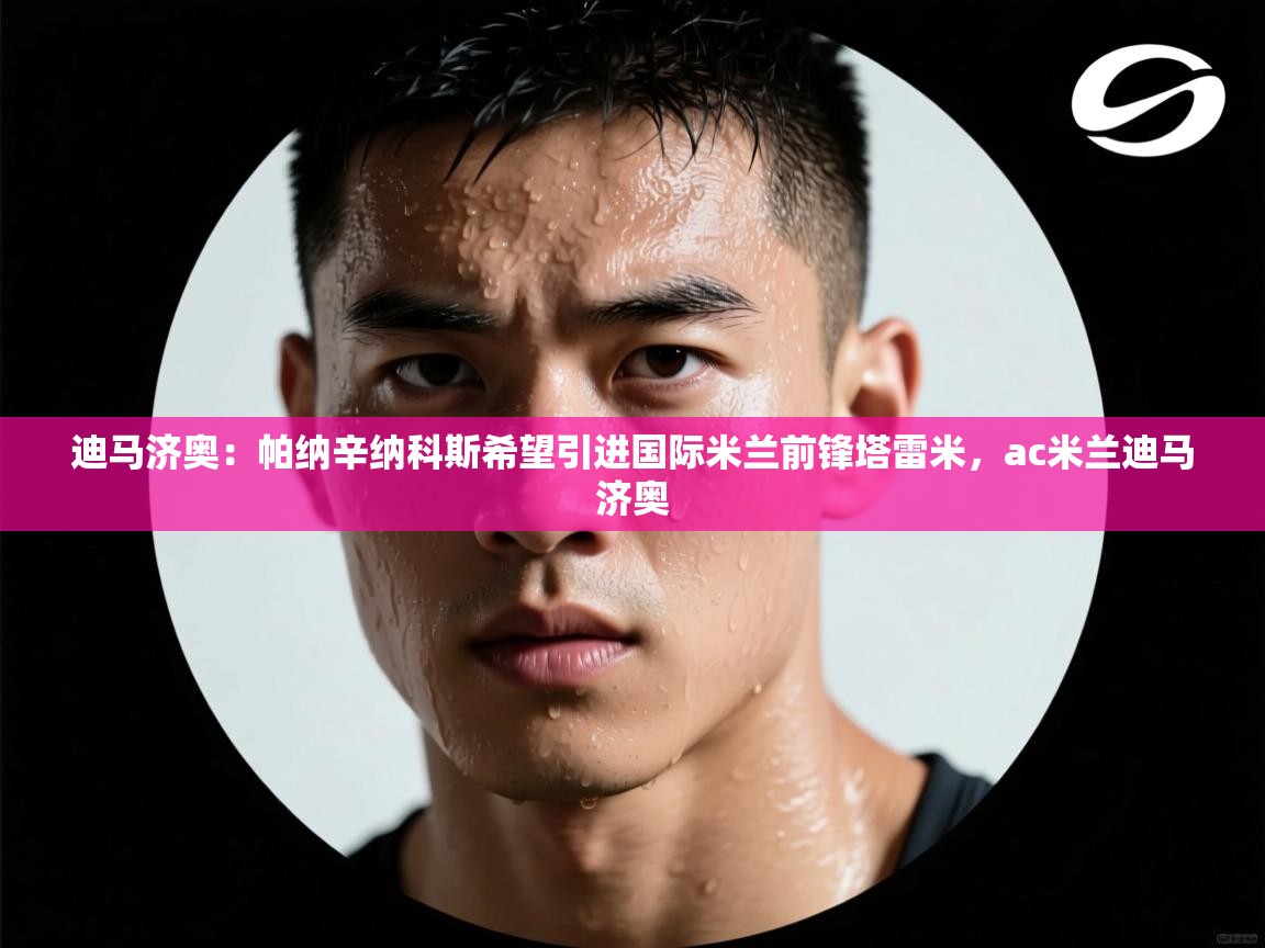 鲸蓝体育苹果-迪马济奥:帕纳辛纳科斯希望引进国际米兰前锋塔雷米,ac米兰迪马济奥 第4张