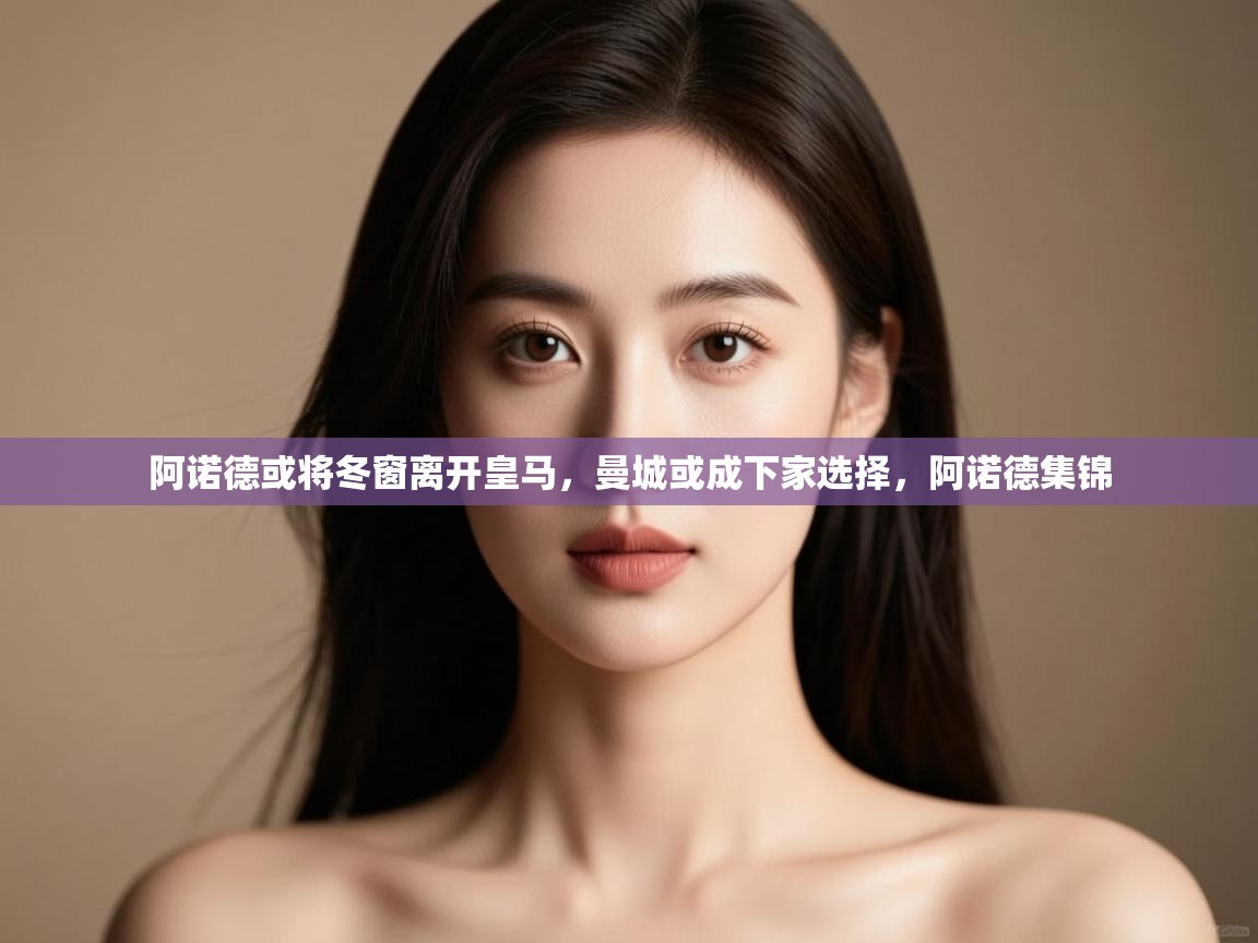 蓝鲸体育网页版网址-阿诺德或将冬窗离开皇马，曼城或成下家选择，阿诺德集锦