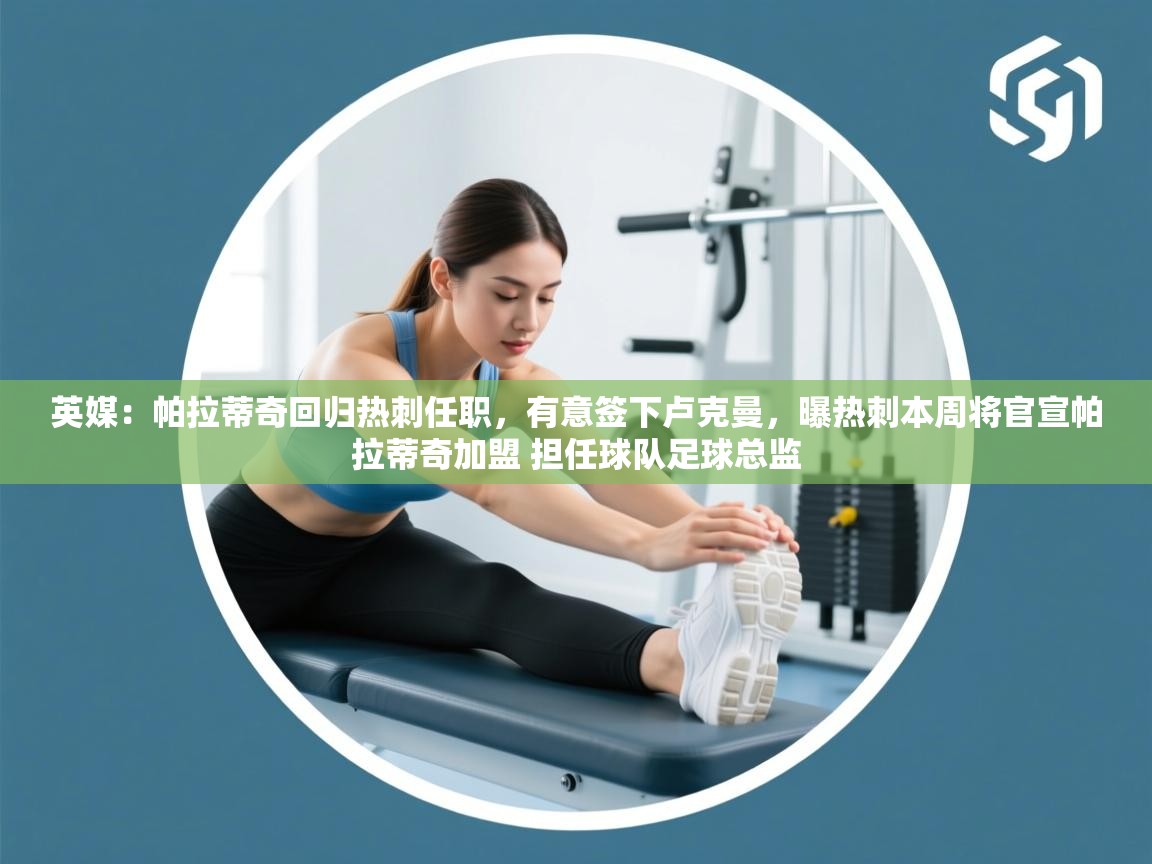 蓝鲸体育官网-英媒:帕拉蒂奇回归热刺任职,有意签下卢克曼,曝热刺本周将官宣帕拉蒂奇加盟 担任球队足球总监 第1张