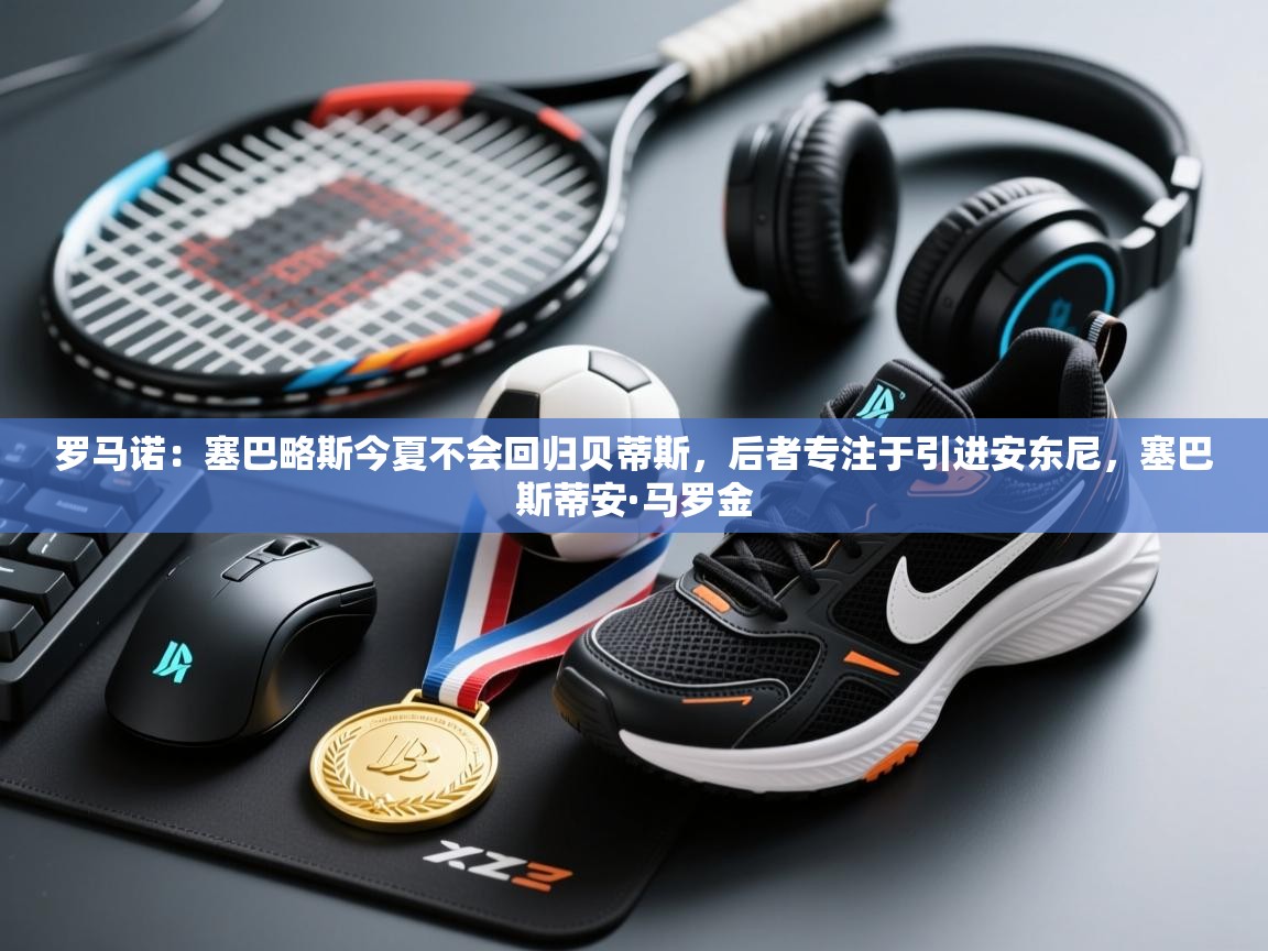 蓝鲸体育app下载官网-罗马诺：塞巴略斯今夏不会回归贝蒂斯，后者专注于引进安东尼，塞巴斯蒂安·马罗金  第3张