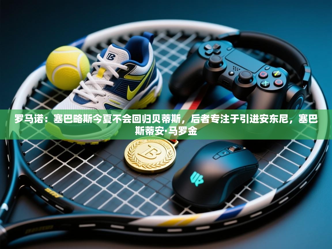 蓝鲸体育app下载官网-罗马诺：塞巴略斯今夏不会回归贝蒂斯，后者专注于引进安东尼，塞巴斯蒂安·马罗金  第2张