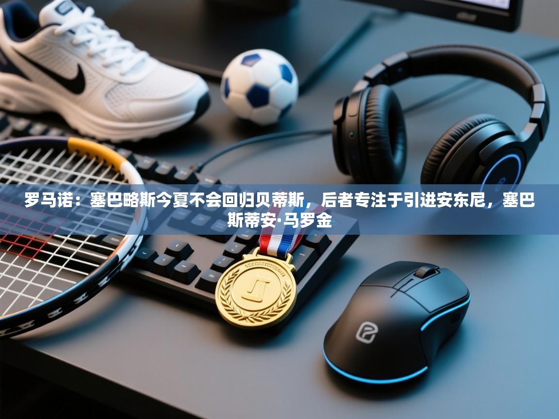 蓝鲸体育app下载官网-罗马诺：塞巴略斯今夏不会回归贝蒂斯，后者专注于引进安东尼，塞巴斯蒂安·马罗金  第4张