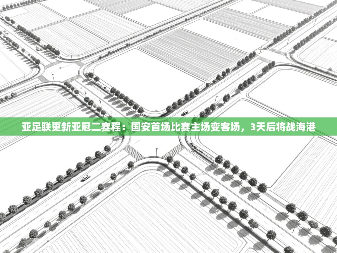 蓝鲸体育app官方入口-亚足联更新亚冠二赛程：国安首场比赛主场变客场，3天后将战海港
