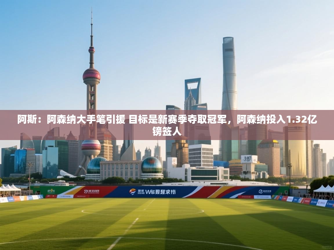 蓝鲸体育直播-阿斯：阿森纳大手笔引援 目标是新赛季夺取冠军，阿森纳投入1.32亿镑签人