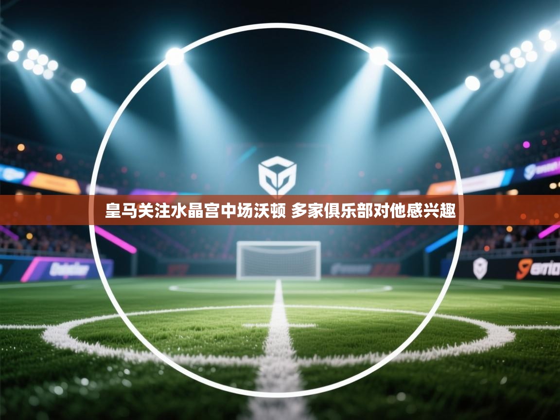 鲸蓝体育官网-皇马关注水晶宫中场沃顿 多家俱乐部对他感兴趣 第1张