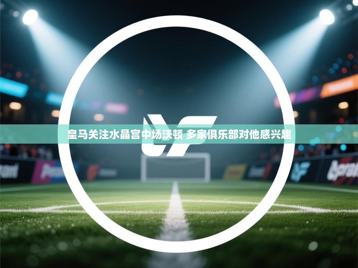 鲸蓝体育官网-皇马关注水晶宫中场沃顿 多家俱乐部对他感兴趣 第2张