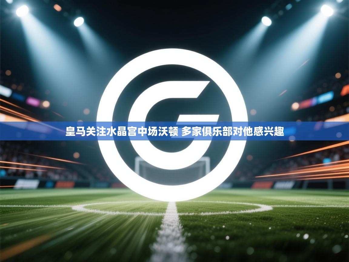 鲸蓝体育官网-皇马关注水晶宫中场沃顿 多家俱乐部对他感兴趣 第3张