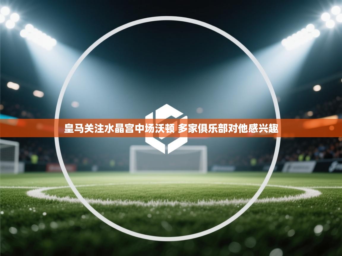 鲸蓝体育官网-皇马关注水晶宫中场沃顿 多家俱乐部对他感兴趣 第4张