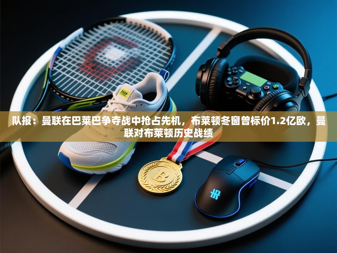 鲸蓝体育app-队报:曼联在巴莱巴争夺战中抢占先机,布莱顿冬窗曾标价1.2亿欧,曼联对布莱顿历史战绩 第1张