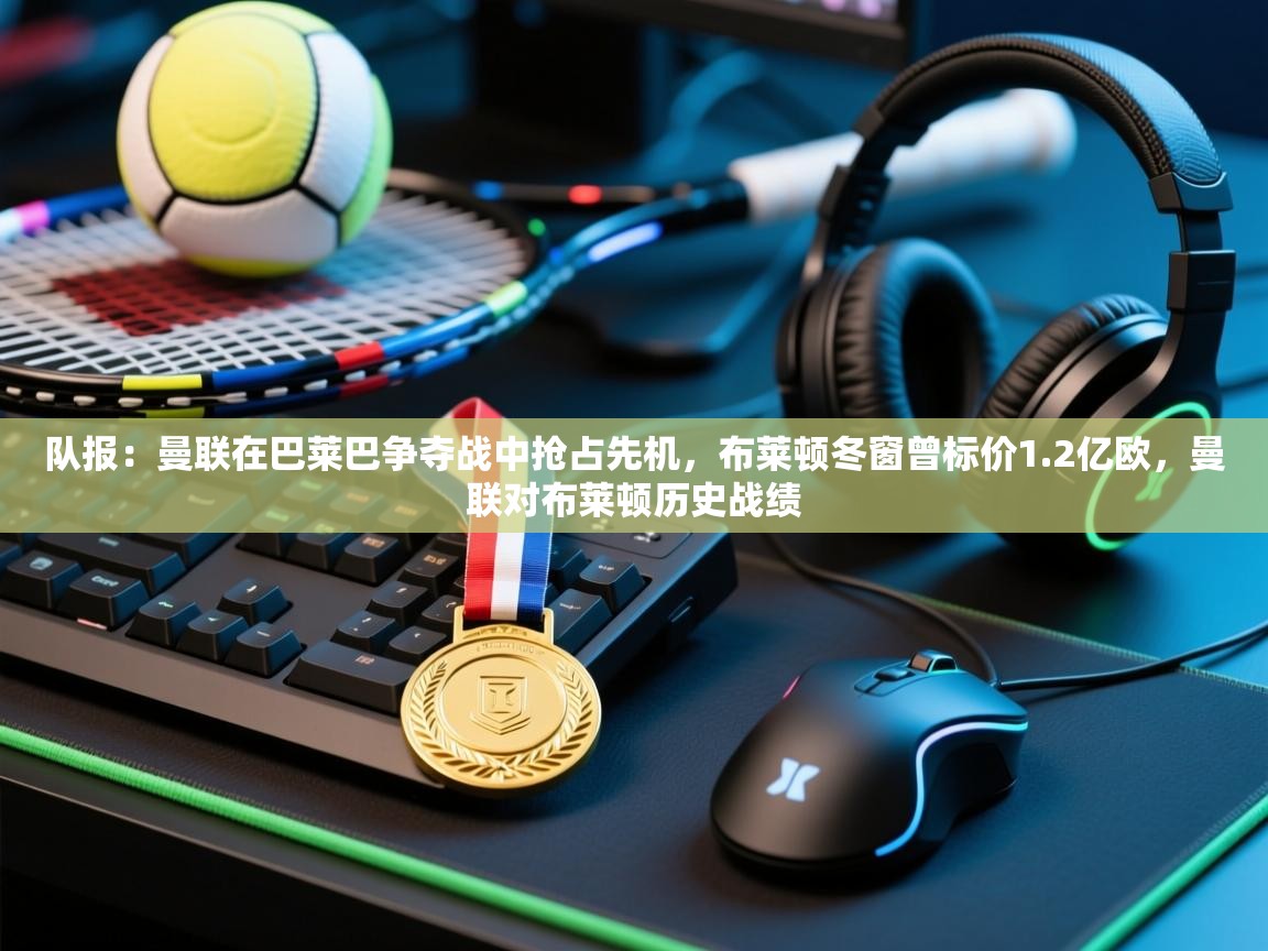 鲸蓝体育app-队报:曼联在巴莱巴争夺战中抢占先机,布莱顿冬窗曾标价1.2亿欧,曼联对布莱顿历史战绩 第2张