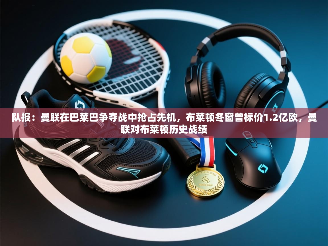 鲸蓝体育app-队报:曼联在巴莱巴争夺战中抢占先机,布莱顿冬窗曾标价1.2亿欧,曼联对布莱顿历史战绩 第3张