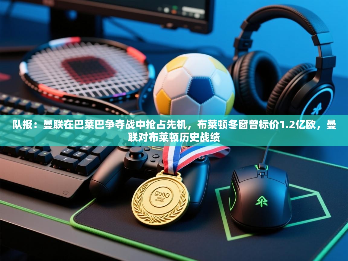 鲸蓝体育app-队报:曼联在巴莱巴争夺战中抢占先机,布莱顿冬窗曾标价1.2亿欧,曼联对布莱顿历史战绩 第4张