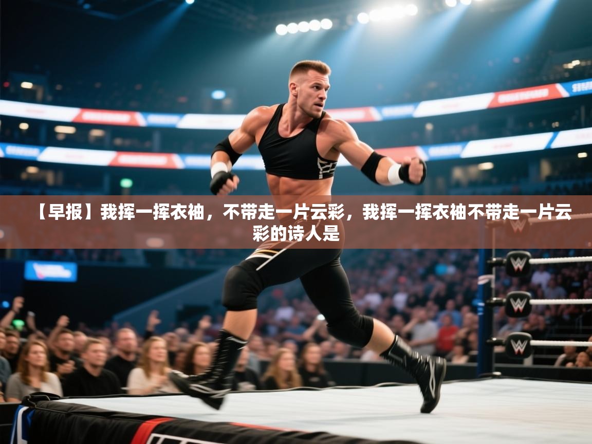 蓝鲸体育直播电脑版-【早报】我挥一挥衣袖，不带走一片云彩，我挥一挥衣袖不带走一片云彩的诗人是