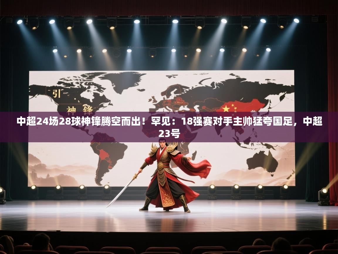 篮鲸体育入口-中超24场28球神锋腾空而出！罕见：18强赛对手主帅猛夸国足，中超23号