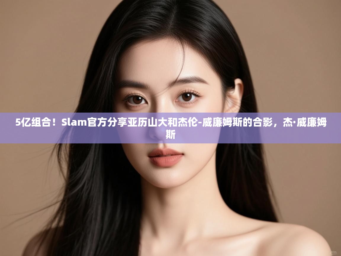 蓝鲸体育appios-5亿组合！Slam官方分享亚历山大和杰伦-威廉姆斯的合影，杰·威廉姆斯