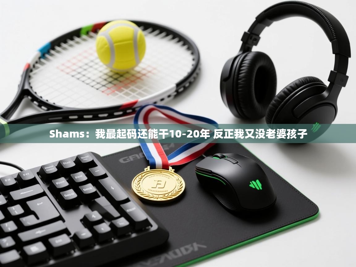 蓝鲸体育在线-Shams：我最起码还能干10-20年 反正我又没老婆孩子