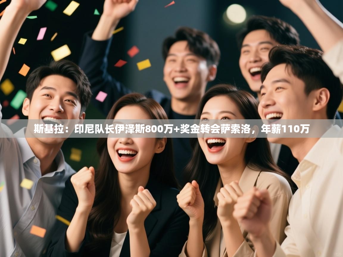 蓝鲸体育app官方入口-斯基拉：印尼队长伊泽斯800万+奖金转会萨索洛，年薪110万