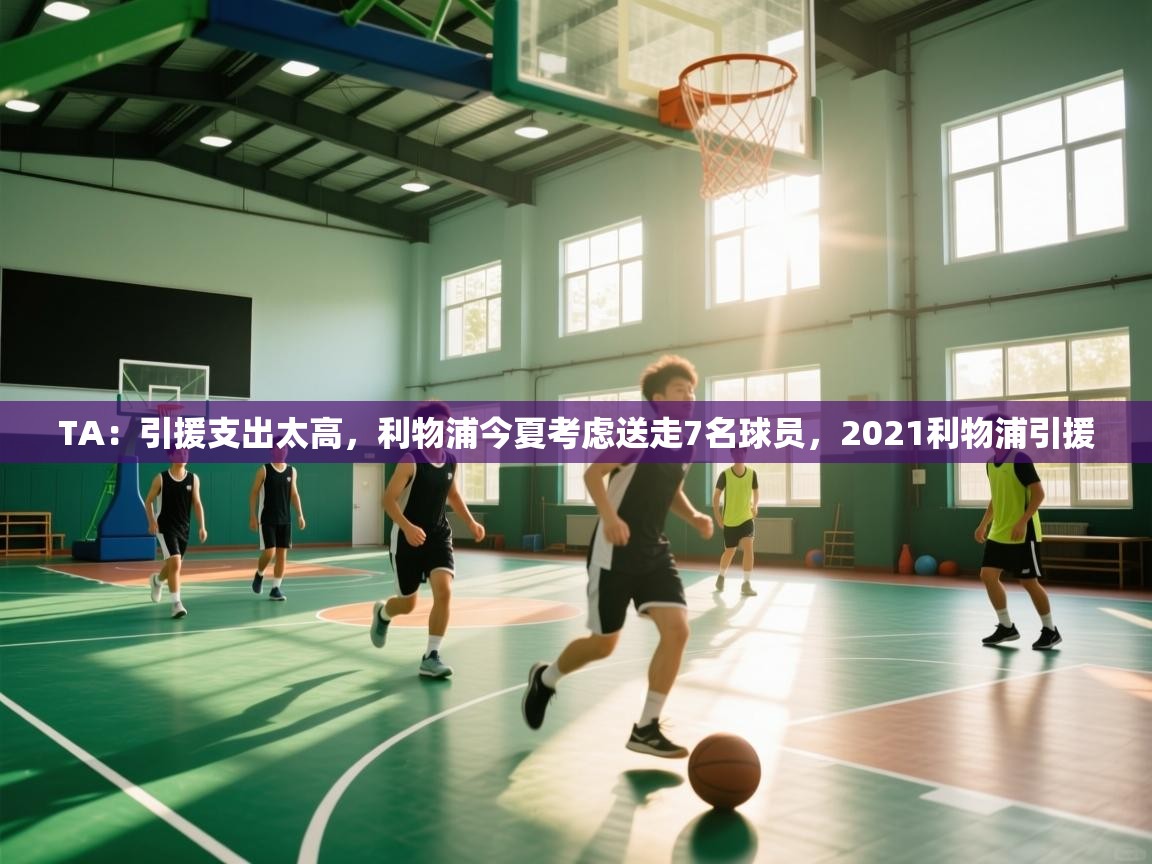 蓝鲸体育app下载-TA：引援支出太高，利物浦今夏考虑送走7名球员，2021利物浦引援