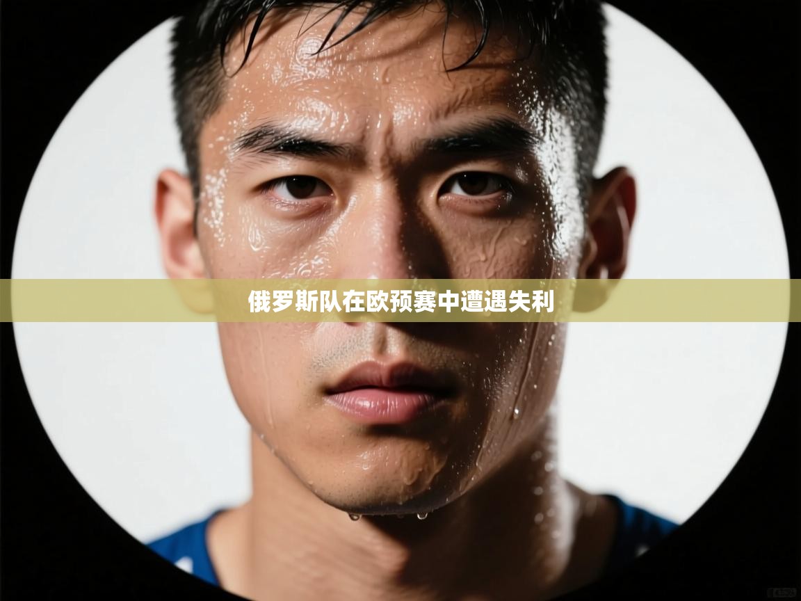 蓝鲸体育网页版网址-俄罗斯队在欧预赛中遭遇失利