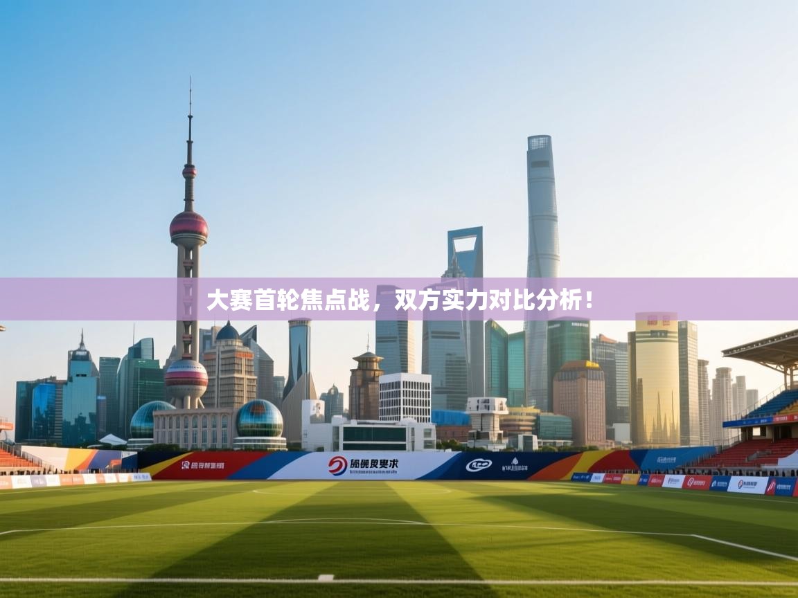 蓝鲸体育网页版-大赛首轮焦点战，双方实力对比分析！
